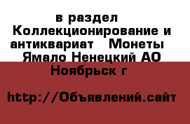  в раздел : Коллекционирование и антиквариат » Монеты . Ямало-Ненецкий АО,Ноябрьск г.